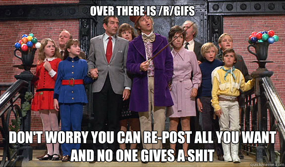 Over there is /r/gifs Don't worry you can re-post all you want and no one gives a shit - Over there is /r/gifs Don't worry you can re-post all you want and no one gives a shit  reddit tour