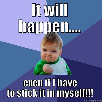 IT WILL HAPPEN.... EVEN IF I HAVE TO STICK IT IN MYSELF!!! Success Kid