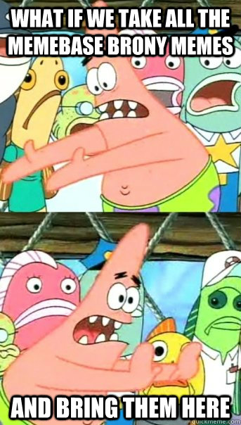 What if we take all the memebase brony memes and bring them here - What if we take all the memebase brony memes and bring them here  Push it somewhere else Patrick