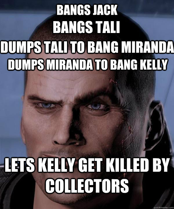 bangs jack bangs tali dumps tali to bang miranda dumps miranda to bang kelly lets kelly get killed by collectors  - bangs jack bangs tali dumps tali to bang miranda dumps miranda to bang kelly lets kelly get killed by collectors   Scumbag shepard