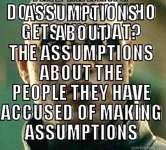 DO YOU KNOW WHO GETS MY GOAT? PEOPLE BERATING OTHER PEOPLE FOR MAKING ASSUMPTIONS WHEN THEY THEMSELVES ARE MAKING ASSUMPTIONS ABOUT THE ASSUMPTIONS ABOUT THE PEOPLE THEY HAVE ACCUSED OF MAKING ASSUMPTIONS Matrix Morpheus