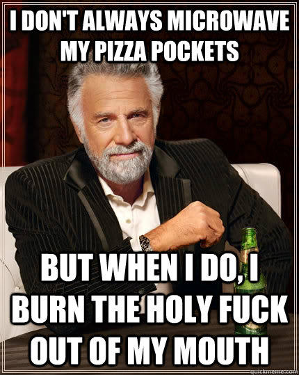 I don't always microwave my pizza pockets but when I do, I burn the holy fuck out of my mouth - I don't always microwave my pizza pockets but when I do, I burn the holy fuck out of my mouth  The Most Interesting Man In The World