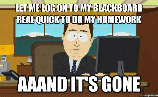 Let me log on to my blackboard 
real quick to do my homework aaand it's gone  aaaand its gone