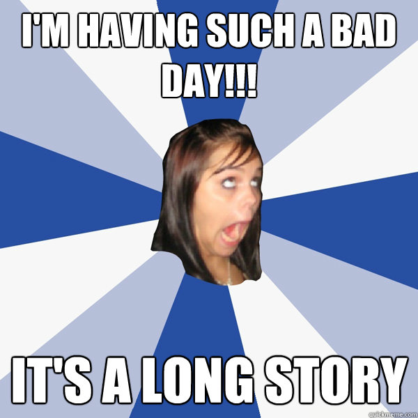 I'm having such a bad day!!!  It's a long story  Annoying Facebook Girl