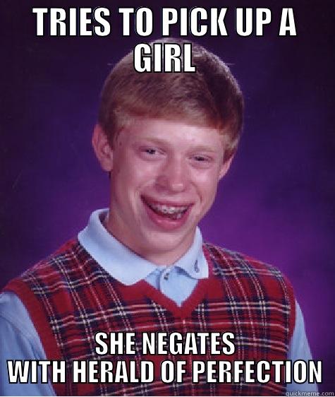 TRIES TO PICK UP A GIRL SHE NEGATES WITH HERALD OF PERFECTION Bad Luck Brian