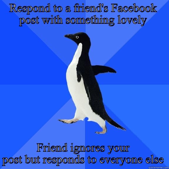 RESPOND TO A FRIEND'S FACEBOOK POST WITH SOMETHING LOVELY FRIEND IGNORES YOUR POST BUT RESPONDS TO EVERYONE ELSE Socially Awkward Penguin