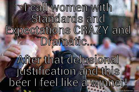 I CALL WOMEN WITH STANDARDS AND EXPECTATIONS CRAZY AND DRAMATIC... AFTER THAT DELUSIONAL JUSTIFICATION AND THIS BEER I FEEL LIKE A WINNER! Lazy College Senior