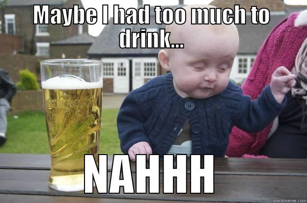 MAYBE I HAD TOO MUCH TO DRINK... NAHHH drunk baby