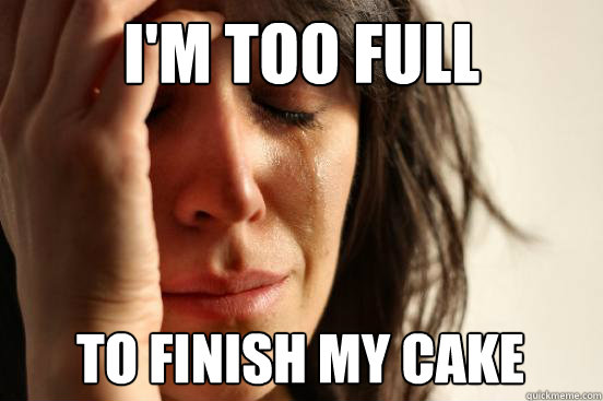 I'm too full to finish my cake  First World Problems