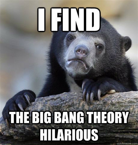 I find The Big Bang Theory Hilarious - I find The Big Bang Theory Hilarious  Confession Bear