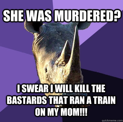 She was murdered? I swear I will kill the bastards that ran a train on my mom!!!  Sexually Oblivious Rhino