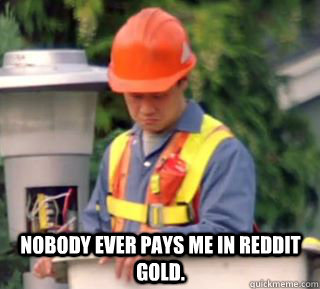 Nobody ever pays me in reddit gold. - Nobody ever pays me in reddit gold.  Nobody pays me in gum