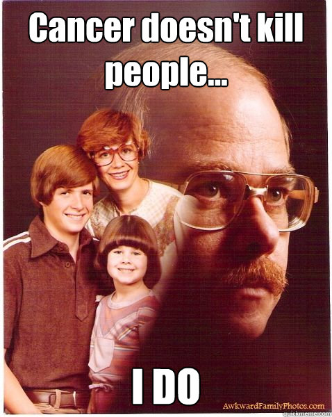 Cancer doesn't kill people... I DO  Vengeance Dad
