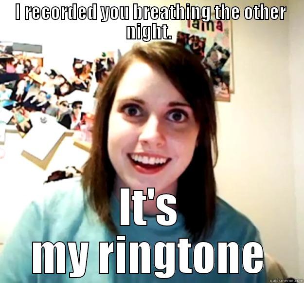I RECORDED YOU BREATHING THE OTHER NIGHT.  IT'S MY RINGTONE Overly Attached Girlfriend