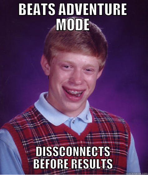 BEATS ADVENTURE MODE DISSCONNECTS BEFORE RESULTS Bad Luck Brian