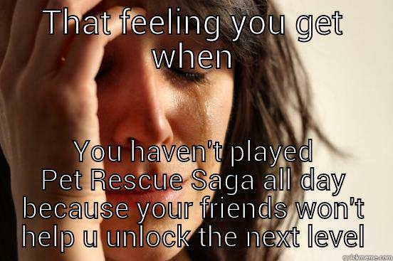 THAT FEELING YOU GET WHEN YOU HAVEN'T PLAYED PET RESCUE SAGA ALL DAY BECAUSE YOUR FRIENDS WON'T HELP U UNLOCK THE NEXT LEVEL First World Problems