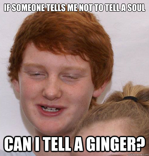 If someone tells me not to tell a soul can i tell a ginger?  