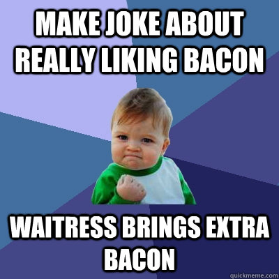 Make joke about really liking bacon Waitress brings extra bacon  Success Kid