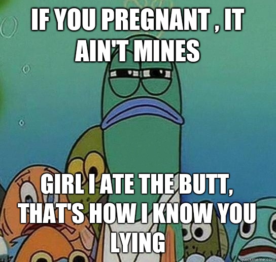 If you pregnant , it ain't mines Girl I ate the butt, that's how I know you lying - If you pregnant , it ain't mines Girl I ate the butt, that's how I know you lying  Serious fish SpongeBob