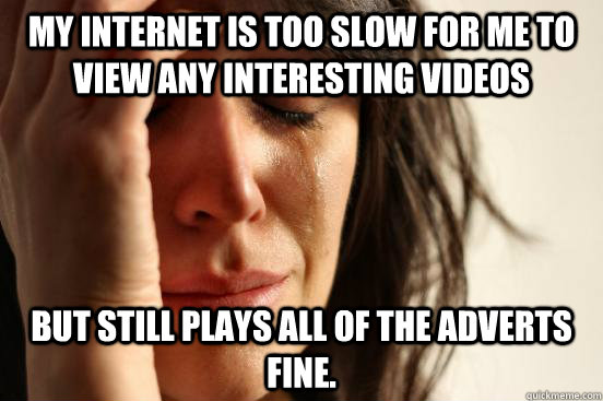 My internet is too slow for me to view any interesting videos But still plays all of the adverts fine.  First World Problems