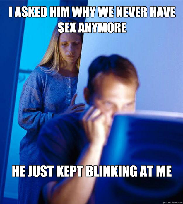 I asked him why we never have sex anymore he just kept blinking at me - I asked him why we never have sex anymore he just kept blinking at me  Redditors Wife