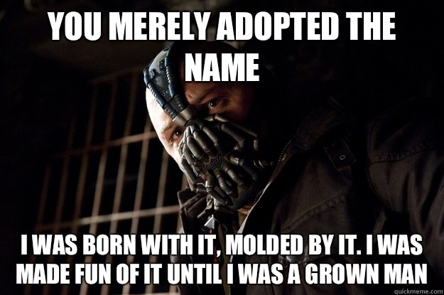 You merely adopted the name I was born with it, molded by it. I was made fun of it until I was a grown man  Angry Bane