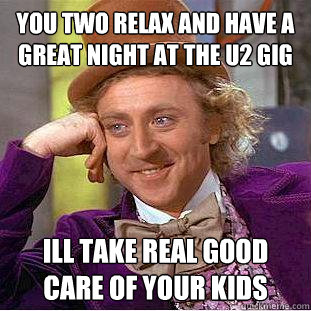 You two relax and have a great night at the U2 gig Ill take real good care of your kids  Creepy Wonka