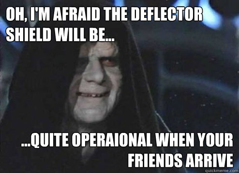 Oh, I'm Afraid the deflector shield will be...  ...quite operaional when your friends arrive - Oh, I'm Afraid the deflector shield will be...  ...quite operaional when your friends arrive  Emperor palatine