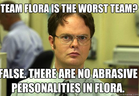 Team Flora is the worst team? False. There are no abrasive personalities in Flora.
  Schrute