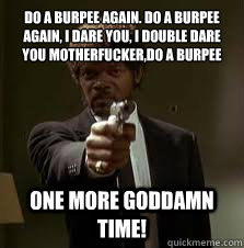 Do a burpee again. Do a burpee again, I dare you, I double dare you motherfucker,do a burpee
 one more Goddamn time!  Pulp Fiction meme