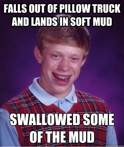 Falls out of pillow truck and lands in soft mud swallowed some of the mud  Bad Luck Brian