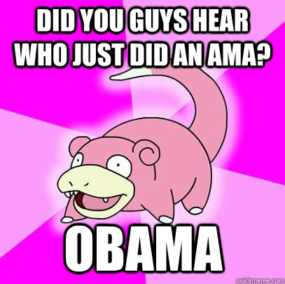 did you guys hear who just did an ama? obama - did you guys hear who just did an ama? obama  Slowpoke