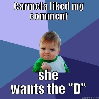 CARMELA LIKED MY COMMENT SHE WANTS THE 