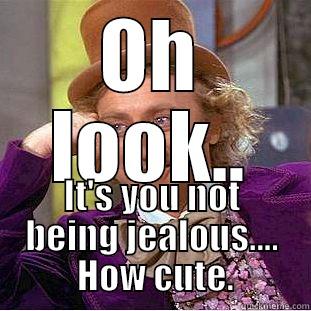 OH LOOK.. IT'S YOU NOT BEING JEALOUS....  HOW CUTE. Condescending Wonka