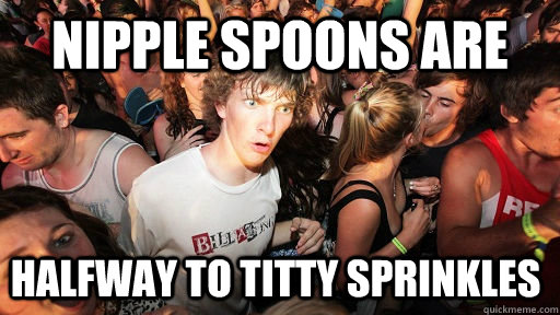 nipple spoons are halfway to titty sprinkles  Sudden Clarity Clarence