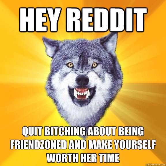 hey reddit quit bitching about being friendzoned and make yourself worth her time - hey reddit quit bitching about being friendzoned and make yourself worth her time  Courage Wolf