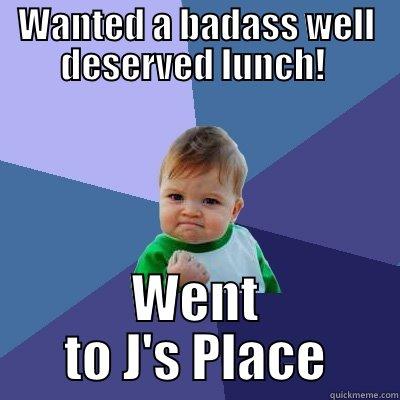 WANTED A BADASS WELL DESERVED LUNCH!  WENT TO J'S PLACE Success Kid