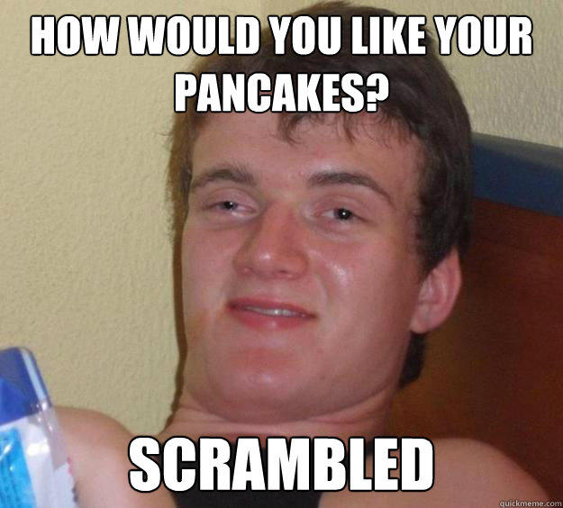 How would you like your pancakes? Scrambled  - How would you like your pancakes? Scrambled   10 Guy