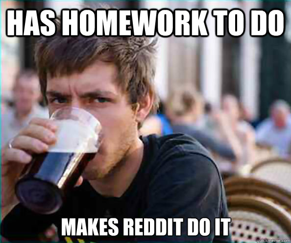 Has homework to do Makes reddit do it - Has homework to do Makes reddit do it  Lazy College Senior