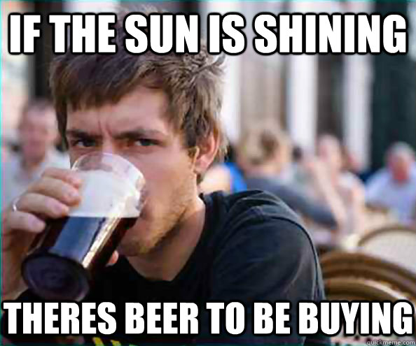If the sun is shining Theres beer to be buying  Lazy College Senior