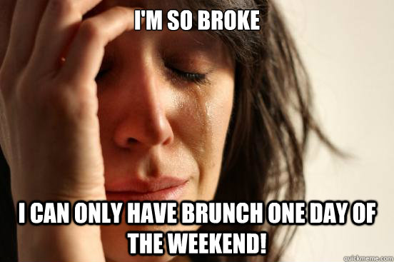 I'm so broke I can only have brunch one day of the weekend!  First World Problems