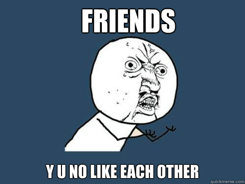 FRIENDS Y U NO LIKE EACH OTHER  Y U No