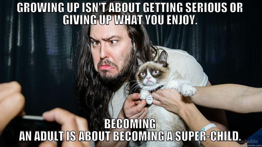 GROWING UP ISN'T ABOUT GETTING SERIOUS OR GIVING UP WHAT YOU ENJOY. BECOMING AN ADULT IS ABOUT BECOMING A SUPER-CHILD. Misc