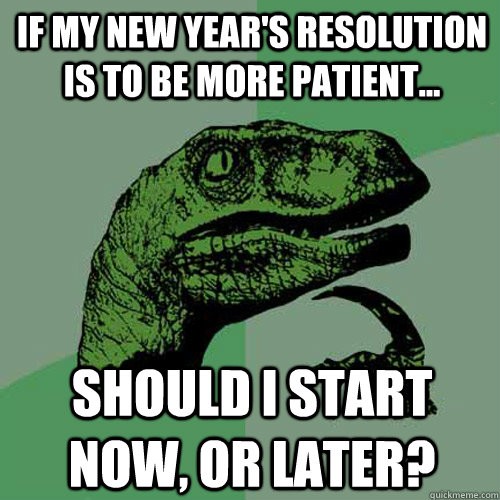 If my new year's resolution is to be more patient... should I start now, or later?  Philosoraptor
