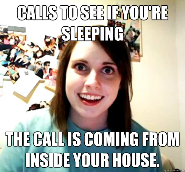 Calls to see if you're sleeping The call is coming from inside your house.  Overly Attached Girlfriend