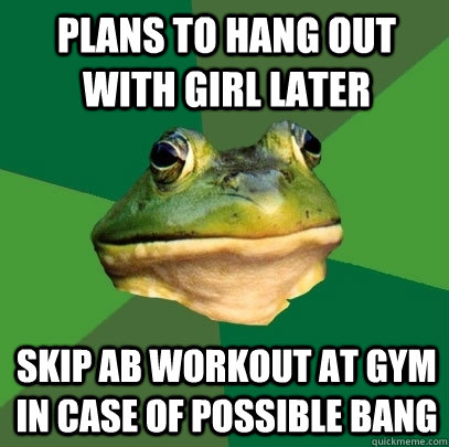 plans to hang out with girl later skip ab workout at gym in case of possible bang  Foul Bachelor Frog