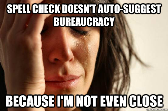 spell check doesn't auto-suggest bureaucracy because I'm not even close  First World Problems