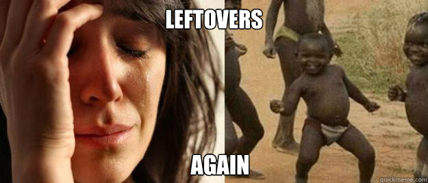 leftovers again  First World Problems  Third World Success