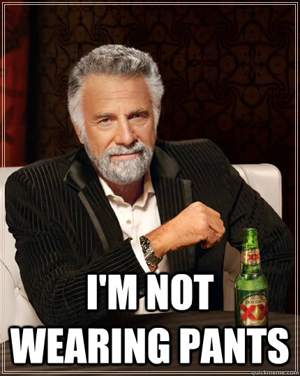  I'm not wearing pants -  I'm not wearing pants  The Most Interesting Man In The World