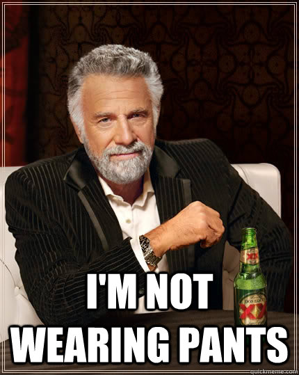  I'm not wearing pants  The Most Interesting Man In The World
